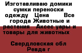 Изготавливаю домики, сумки-переноски, одежду › Цена ­ 1 - Все города Животные и растения » Аксесcуары и товары для животных   . Свердловская обл.,Ревда г.